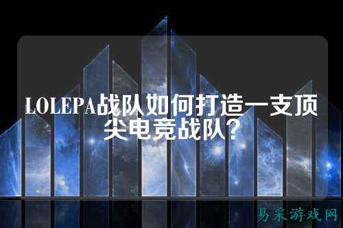 LOLEPA战队如何打造一支顶尖电竞战队?