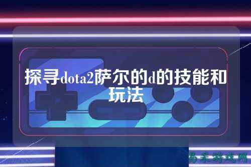 探寻dota2萨尔的d的技能和玩法