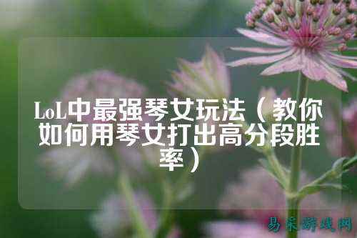 LoL中最强琴女玩法（教你如何用琴女打出高分段胜率）