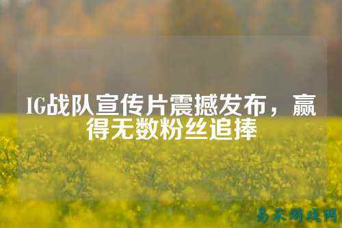 IG战队宣传片震撼发布，赢得无数粉丝追捧