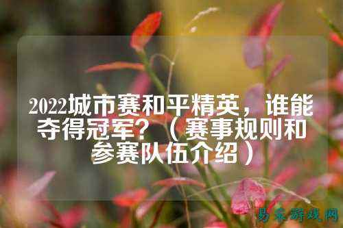 2022城市赛和平精英，谁能夺得冠军？（赛事规则和参赛队伍介绍）
