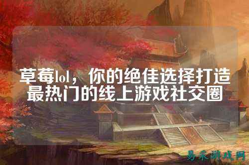 草莓lol，你的绝佳选择打造最热门的线上游戏社交圈