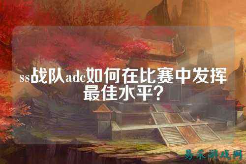 ss战队adc如何在比赛中发挥最佳水平？