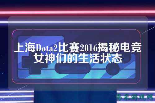 上海Dota2比赛2016揭秘电竞女神们的生活状态