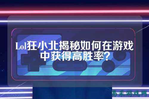Lol狂小北揭秘如何在游戏中获得高胜率?
