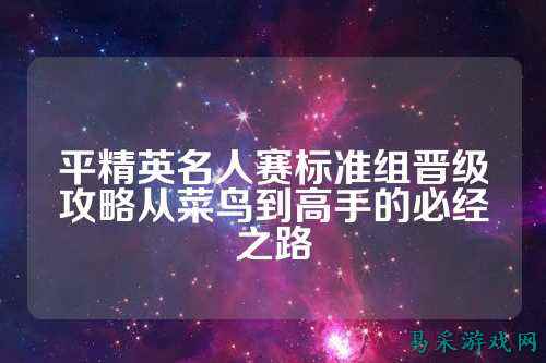 平精英名人赛标准组晋级攻略从菜鸟到高手的必经之路