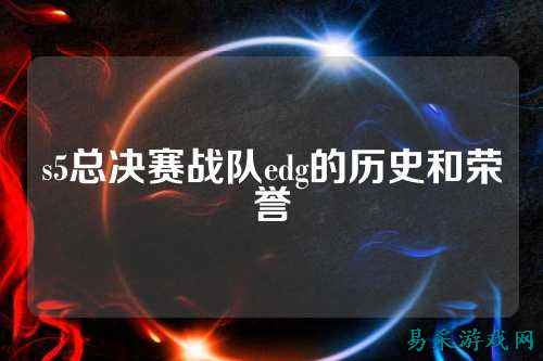 s5总决赛战队edg的历史和荣誉