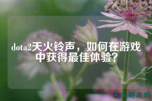 dota2天火铃声,如何在游戏中获得最佳体验?