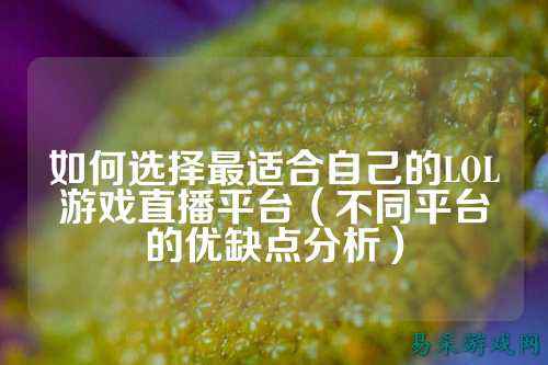 如何选择最适合自己的LOL游戏直播平台(不同平台的优缺点分析)