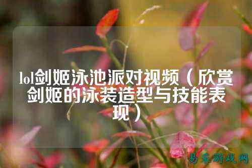 lol剑姬泳池派对视频(欣赏剑姬的泳装造型与技能表现)