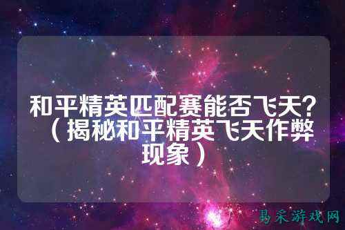 和平精英匹配赛能否飞天?(揭秘和平精英飞天作弊现象)