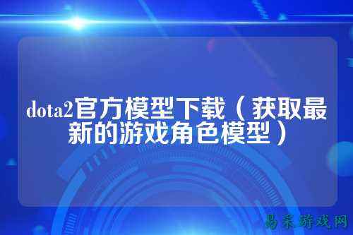 dota2官方模型下载(获取最新的游戏角色模型)