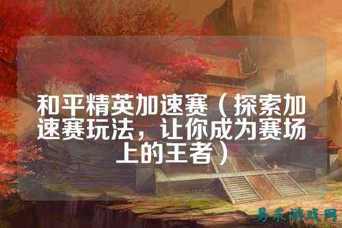和平精英加速赛(探索加速赛玩法,让你成为赛场上的王者)
