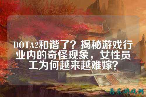 DOTA2和谐了?揭秘游戏行业内的奇怪现象,女性员工为何越来越难嫁?