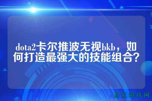 dota2卡尔推波无视bkb,如何打造最强大的技能组合?