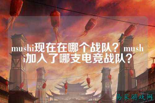 mushi现在在哪个战队？mushi加入了哪支电竞战队？