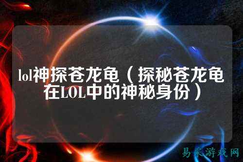 lol神探苍龙龟(探秘苍龙龟在LOL中的神秘身份)