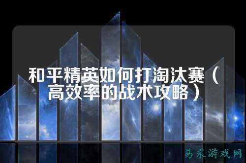 和平精英如何打淘汰赛（高效率的战术攻略）