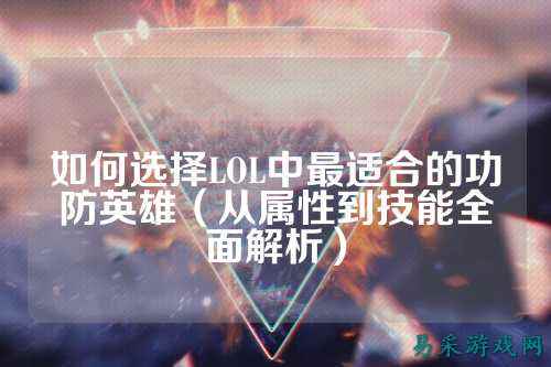如何选择LOL中最适合的功防英雄（从属性到技能全面解析）