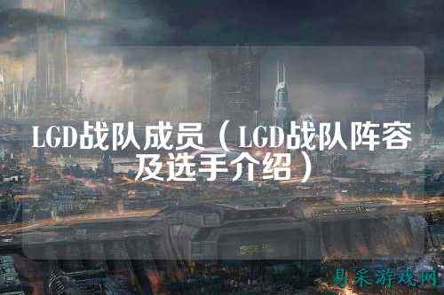 LGD战队成员（LGD战队阵容及选手介绍）