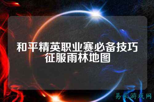 和平精英职业赛必备技巧征服雨林地图