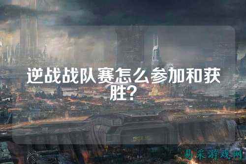 逆战战队赛怎么参加和获胜？