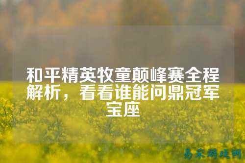 和平精英牧童颠峰赛全程解析，看看谁能问鼎冠军宝座