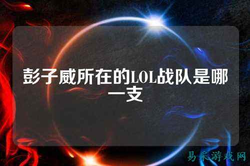 彭子威所在的LOL战队是哪一支