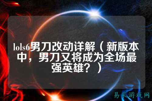 lols6男刀改动详解（新版本中，男刀又将成为全场最强英雄？）