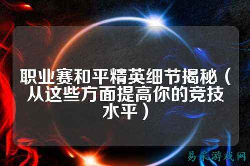 职业赛和平精英细节揭秘（从这些方面提高你的竞技水平）