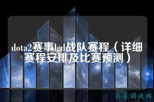 dota2赛事lgd战队赛程（详细赛程安排及比赛预测）