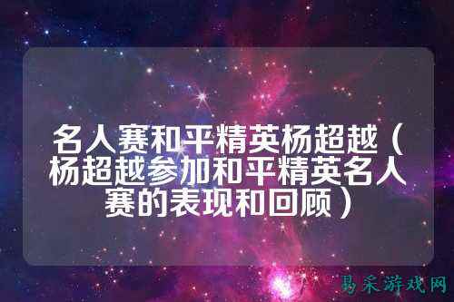 名人赛和平精英杨超越（杨超越参加和平精英名人赛的表现和回顾）