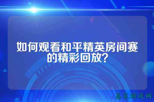 如何观看和平精英房间赛的精彩回放？