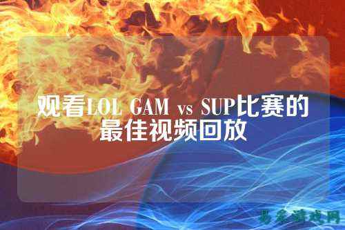 观看LOL GAM vs SUP比赛的最佳视频回放