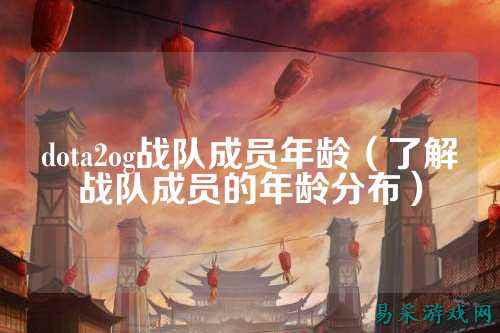 dota2og战队成员年龄（了解战队成员的年龄分布）