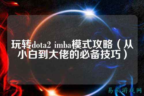 玩转dota2 imba模式攻略（从小白到大佬的必备技巧）