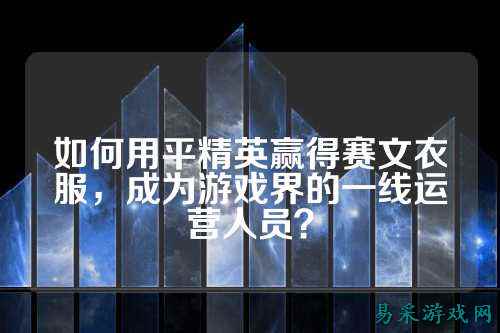 如何用平精英赢得赛文衣服，成为游戏界的一线运营人员？