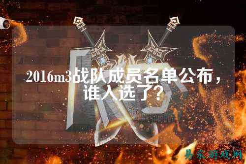 2016m3战队成员名单公布，谁入选了？