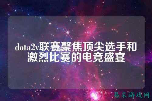 dota2v联赛聚焦顶尖选手和激烈比赛的电竞盛宴