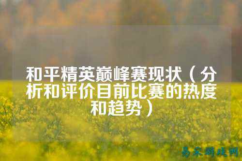 和平精英巅峰赛现状（分析和评价目前比赛的热度和趋势）