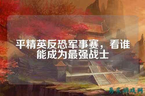平精英反恐军事赛，看谁能成为最强战士