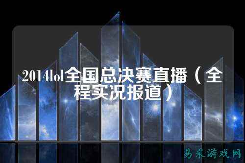 2014lol全国总决赛直播（全程实况报道）