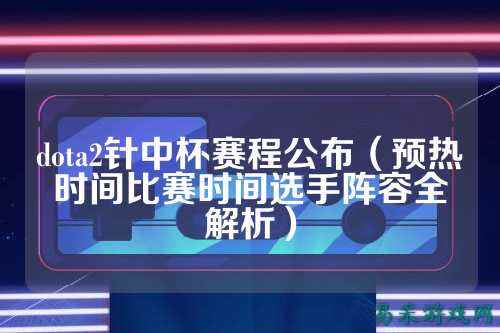 dota2针中杯赛程公布（预热时间比赛时间选手阵容全解析）