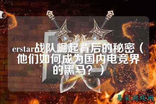 erstar战队崛起背后的秘密（他们如何成为国内电竞界的黑马？）