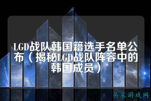 LGD战队韩国籍选手名单公布（揭秘LGD战队阵容中的韩国成员）