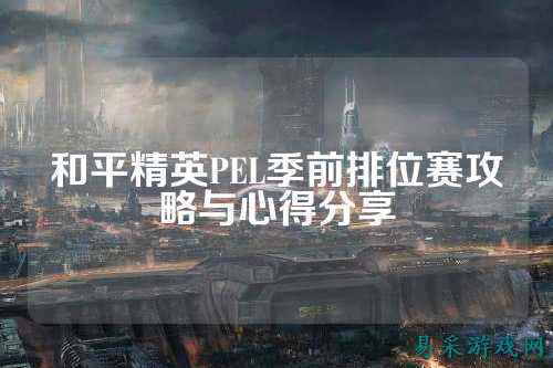 和平精英PEL季前排位赛攻略与心得分享