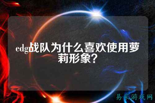 edg战队为什么喜欢使用萝莉形象？