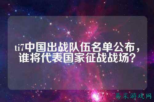 ti7中国出战队伍名单公布，谁将代表国家征战战场？