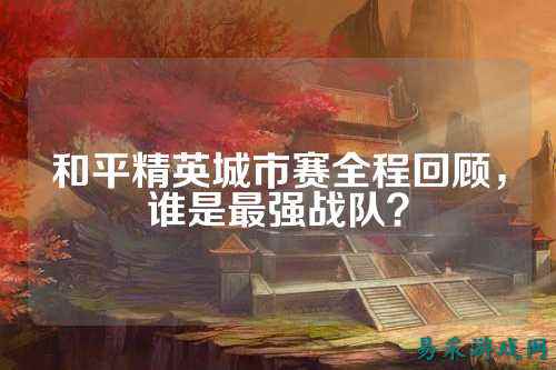 和平精英城市赛全程回顾，谁是最强战队？