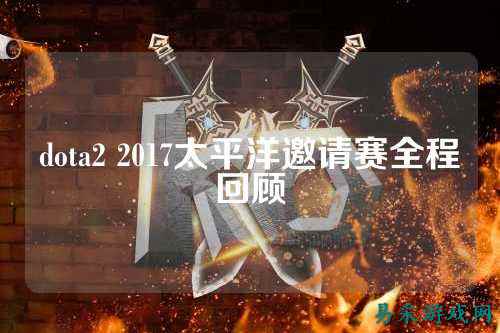 dota2 2017太平洋邀请赛全程回顾